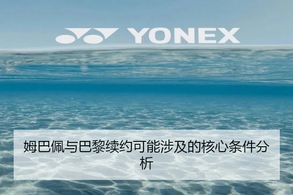 姆巴佩与巴黎续约可能涉及的核心条件分析